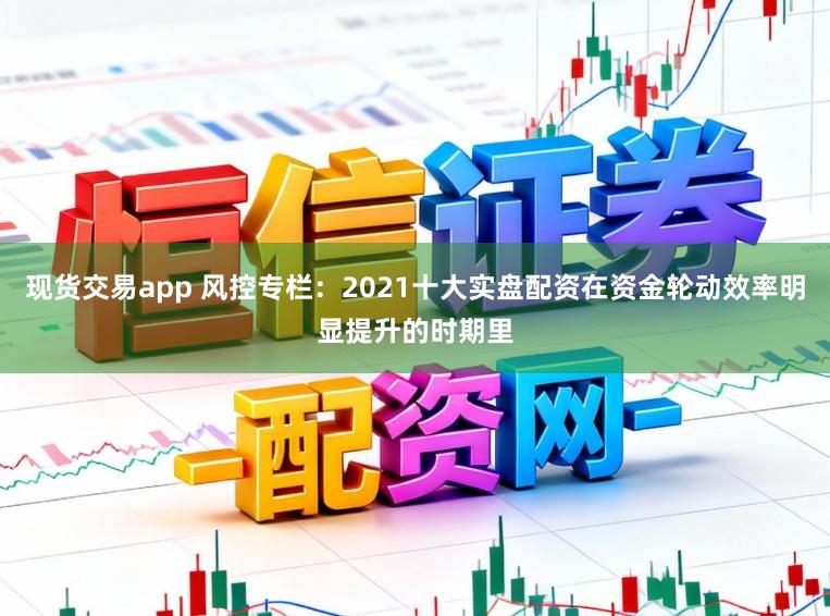 现货交易app 风控专栏:2021十大实盘配资在资金轮动效率明显提升的时期里