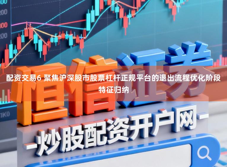 配资交易6 聚焦沪深股市股票杠杆正规平台的退出流程优化阶段特征归纳