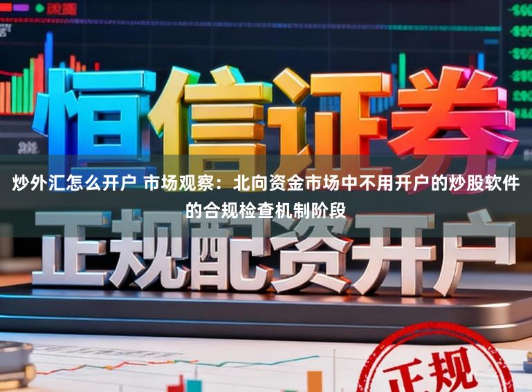 炒外汇怎么开户 市场观察：北向资金市场中不用开户的炒股软件的合规检查机制阶段