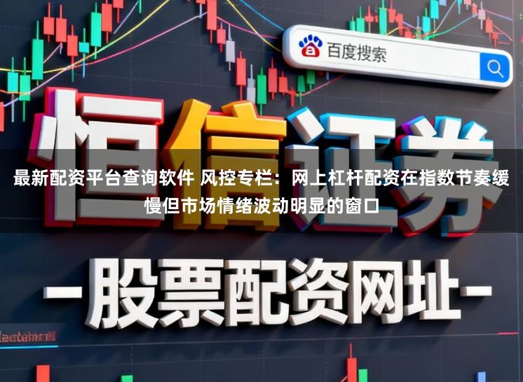 最新配资平台查询软件 风控专栏：网上杠杆配资在指数节奏缓慢但市场情绪波动明显的窗口