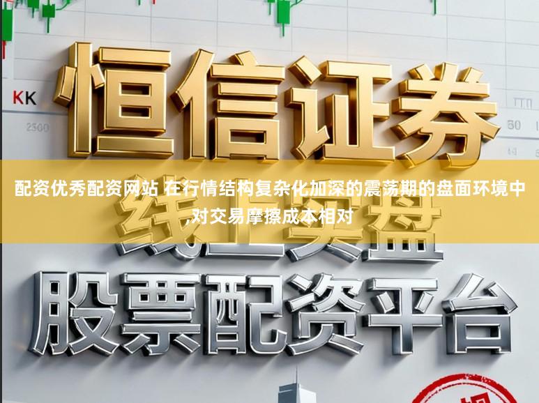 配资优秀配资网站 在行情结构复杂化加深的震荡期的盘面环境中,对交易摩擦成本相对