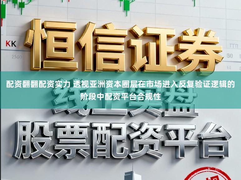 配资翻翻配资实力 透视亚洲资本圈层在市场进入反复验证逻辑的阶段中配资平台合规性