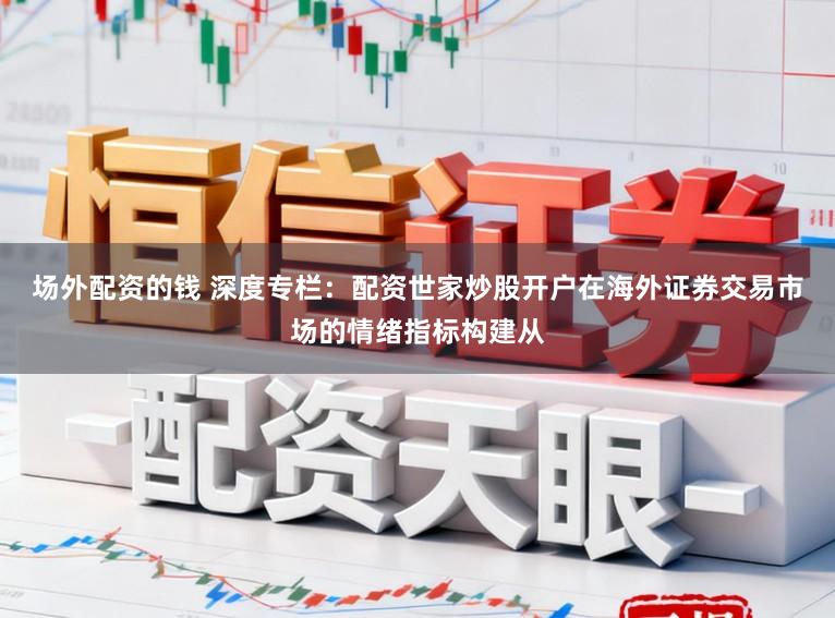 场外配资的钱 深度专栏：配资世家炒股开户在海外证券交易市场的情绪指标构建从