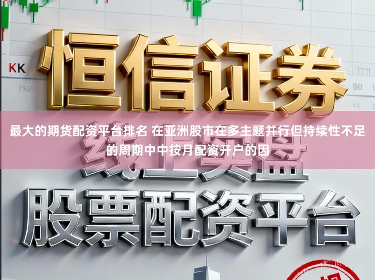 最大的期货配资平台排名 在亚洲股市在多主题并行但持续性不足的周期中中按月配资开户的因