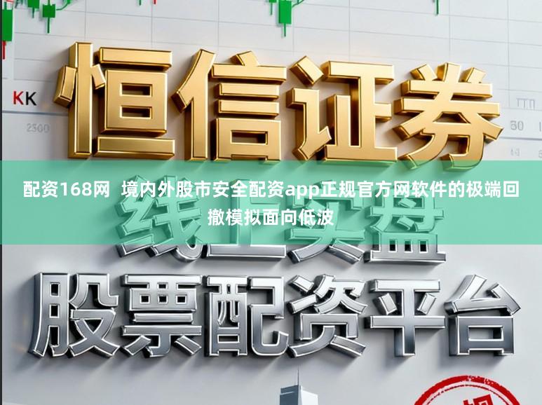 配资168网 境内外股市安全配资app正规官方网软件的极端回撤模拟面向低波