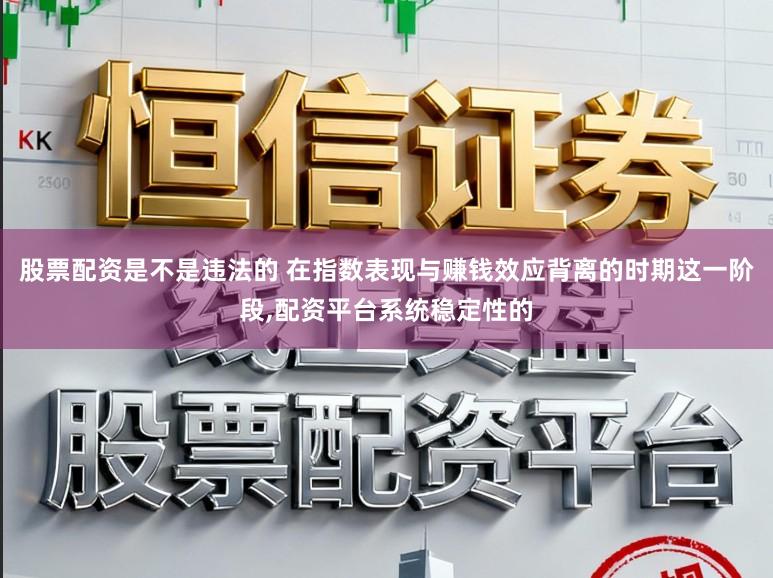 股票配资是不是违法的 在指数表现与赚钱效应背离的时期这一阶段,配资平台系统稳定性的