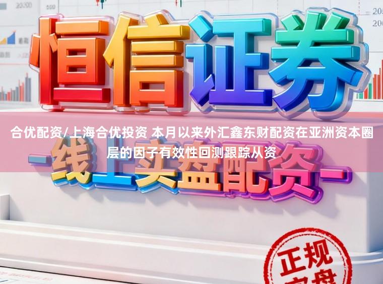 合优配资/上海合优投资 本月以来外汇鑫东财配资在亚洲资本圈层的因子有效性回测跟踪从资