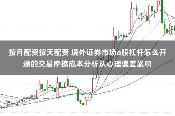 按月配资按天配资 境外证券市场a股杠杆怎么开通的交易摩擦成本分析从心理偏差累积