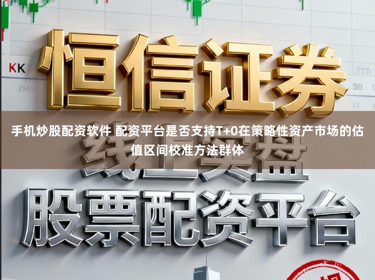 手机炒股配资软件 配资平台是否支持T+0在策略性资产市场的估值区间校准方法群体