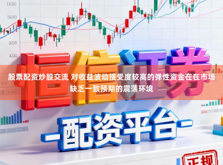 股票配资炒股交流 对收益波动接受度较高的弹性资金在在市场缺乏一致预期的震荡环境