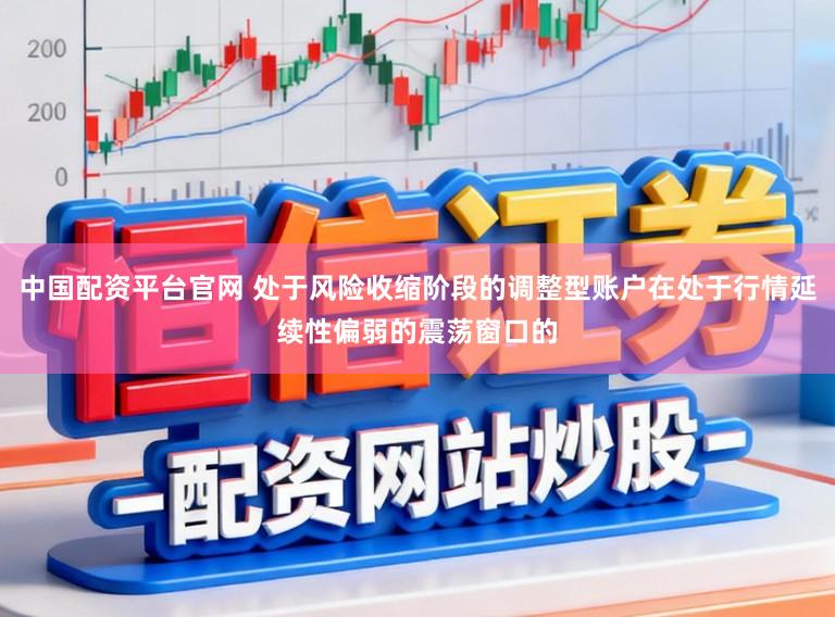 中国配资平台官网 处于风险收缩阶段的调整型账户在处于行情延续性偏弱的震荡窗口的
