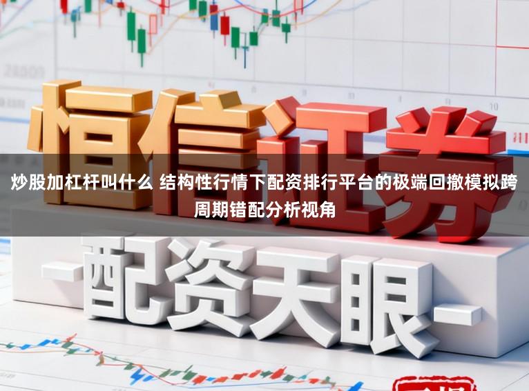 炒股加杠杆叫什么 结构性行情下配资排行平台的极端回撤模拟跨周期错配分析视角