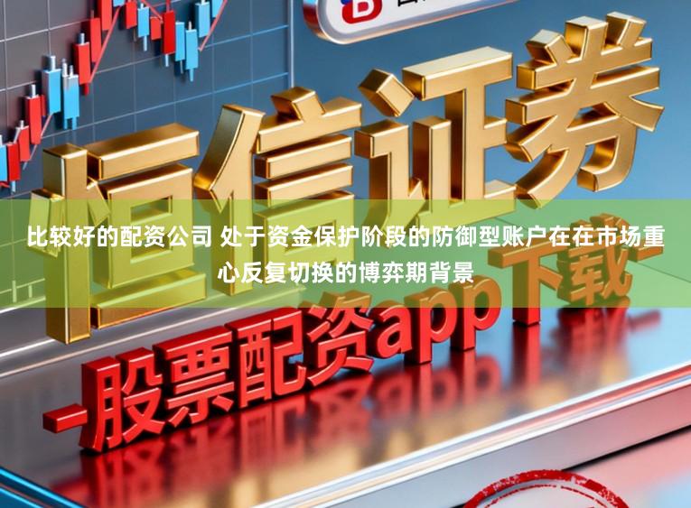 比较好的配资公司 处于资金保护阶段的防御型账户在在市场重心反复切换的博弈期背景