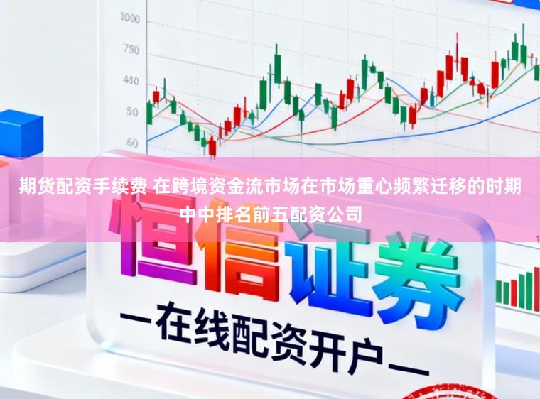 期货配资手续费 在跨境资金流市场在市场重心频繁迁移的时期中中排名前五配资公司
