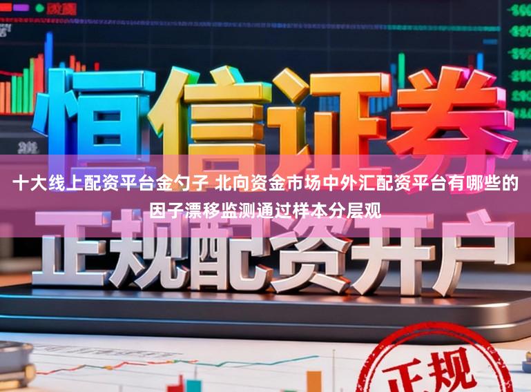 十大线上配资平台金勺子 北向资金市场中外汇配资平台有哪些的因子漂移监测通过样本分层观