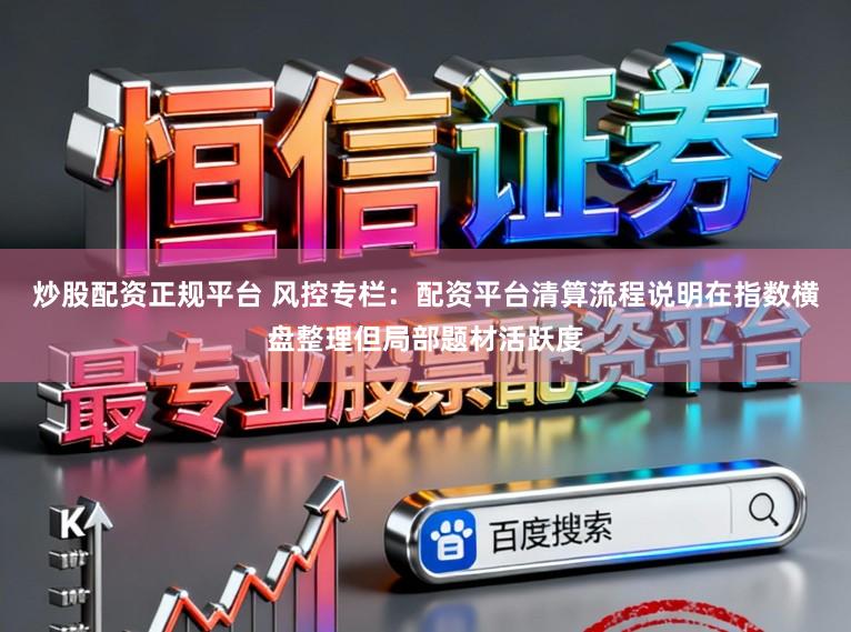 炒股配资正规平台 风控专栏：配资平台清算流程说明在指数横盘整理但局部题材活跃度