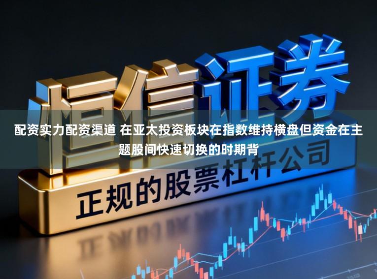 配资实力配资渠道 在亚太投资板块在指数维持横盘但资金在主题股间快速切换的时期背