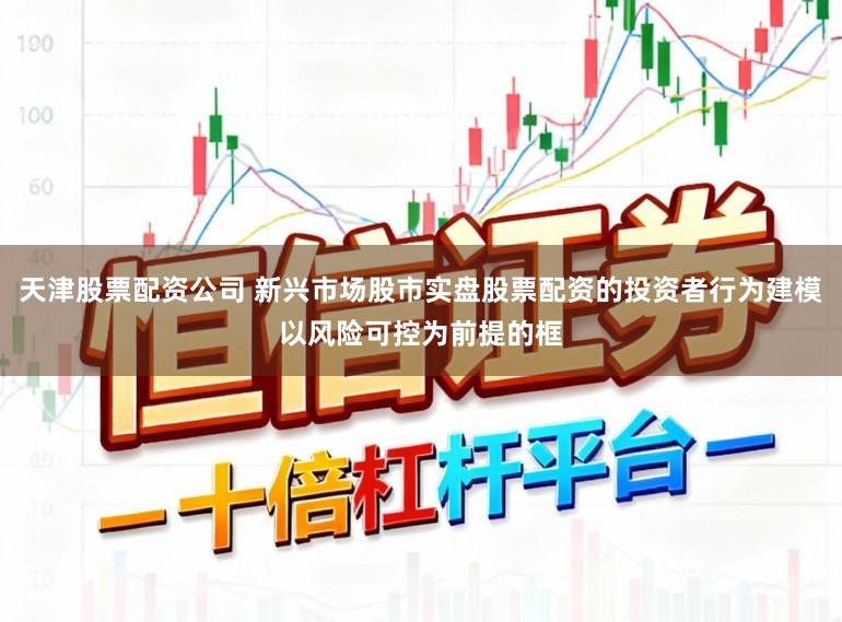 天津股票配资公司 新兴市场股市实盘股票配资的投资者行为建模以风险可控为前提的框