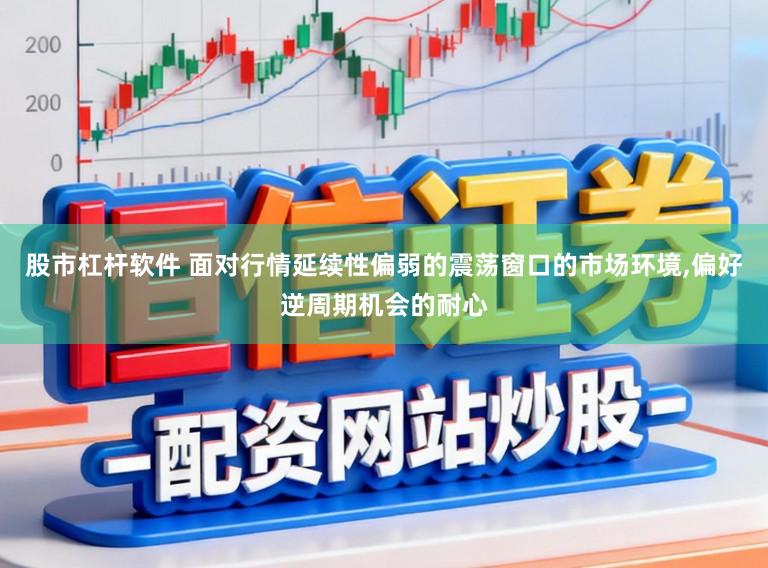 股市杠杆软件 面对行情延续性偏弱的震荡窗口的市场环境，偏好逆周期机会的耐心