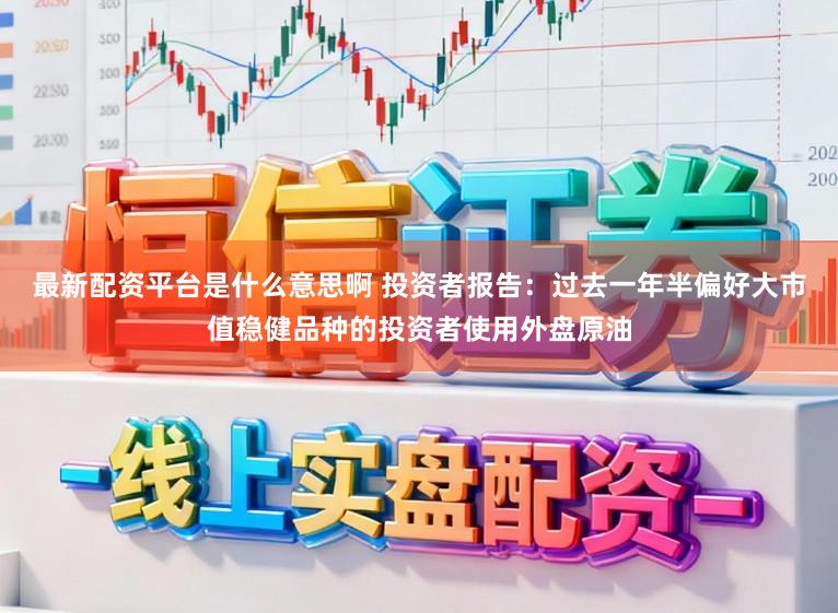 最新配资平台是什么意思啊 投资者报告：过去一年半偏好大市值稳健品种的投资者使用外盘原油