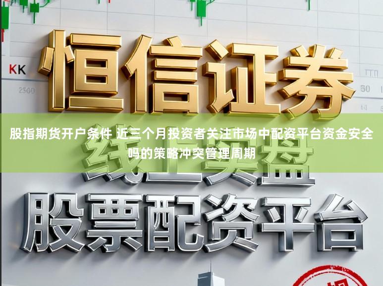 股指期货开户条件 近三个月投资者关注市场中配资平台资金安全吗的策略冲突管理周期
