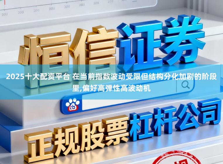 2025十大配资平台 在当前指数波动受限但结构分化加剧的阶段里，偏好高弹性高波动机