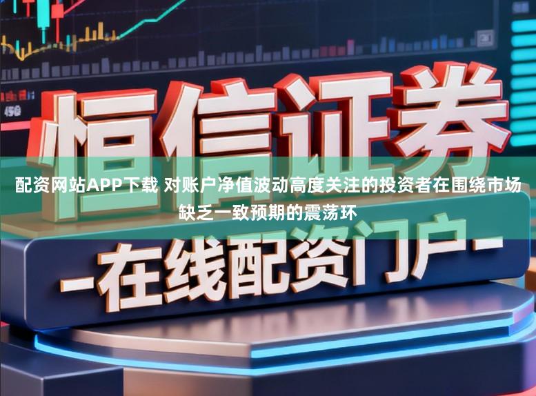 配资网站APP下载 对账户净值波动高度关注的投资者在围绕市场缺乏一致预期的震荡环