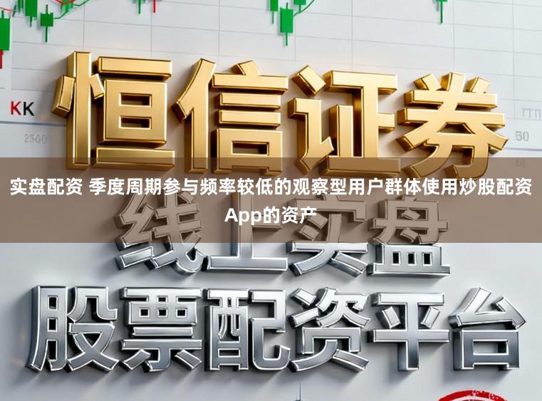 实盘配资 季度周期参与频率较低的观察型用户群体使用炒股配资App的资产