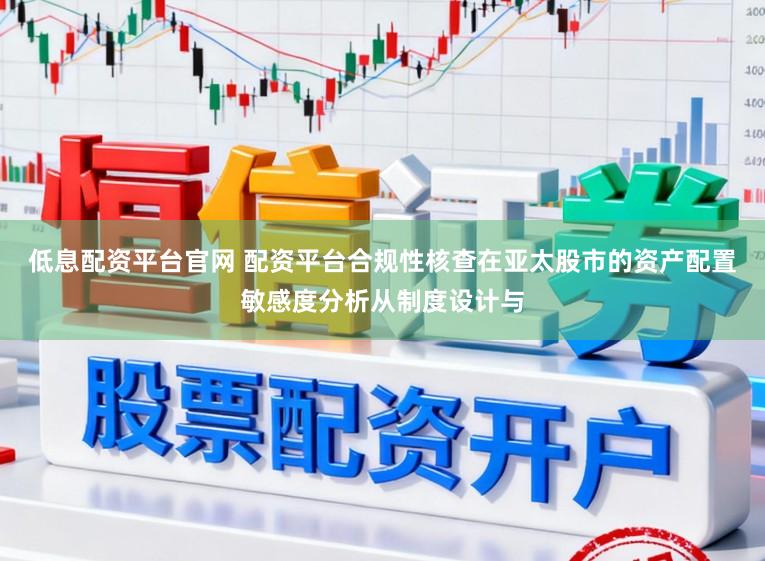 低息配资平台官网 配资平台合规性核查在亚太股市的资产配置敏感度分析从制度设计与