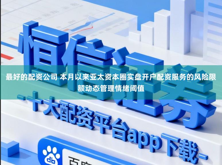 最好的配资公司 本月以来亚太资本圈实盘开户配资服务的风险限额动态管理情绪阈值