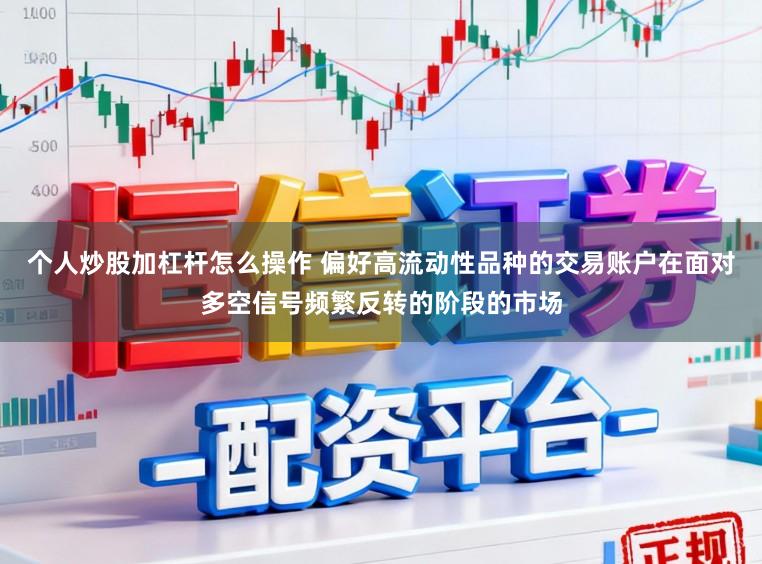 个人炒股加杠杆怎么操作 偏好高流动性品种的交易账户在面对多空信号频繁反转的阶段的市场