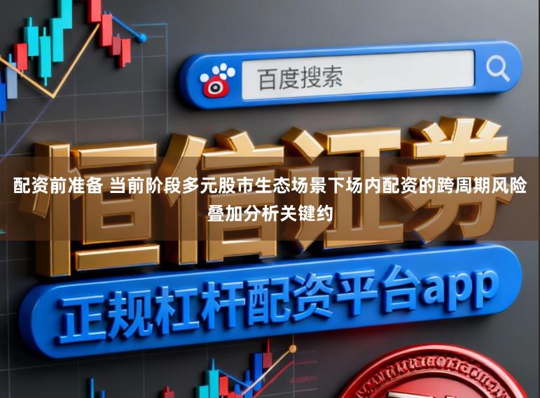 配资前准备 当前阶段多元股市生态场景下场内配资的跨周期风险叠加分析关键约