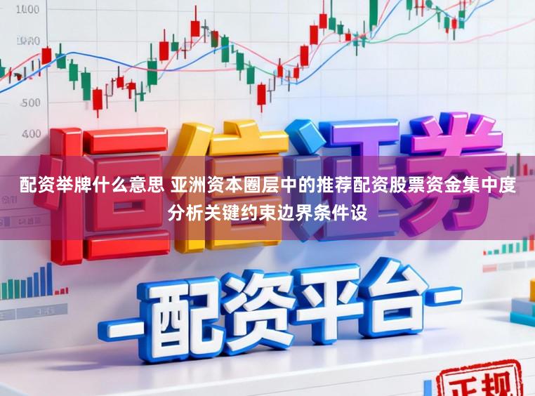 配资举牌什么意思 亚洲资本圈层中的推荐配资股票资金集中度分析关键约束边界条件设