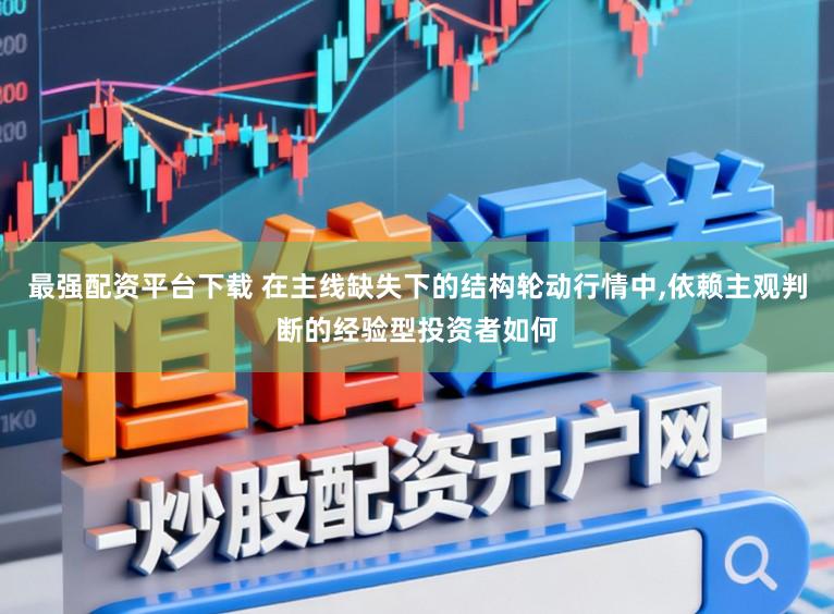 最强配资平台下载 在主线缺失下的结构轮动行情中，依赖主观判断的经验型投资者如何