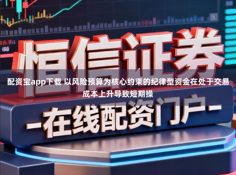 配资宝app下载 以风险预算为核心约束的纪律型资金在处于交易成本上升导致短期操