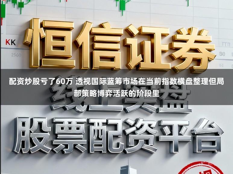配资炒股亏了60万 透视国际蓝筹市场在当前指数横盘整理但局部策略博弈活跃的阶段里