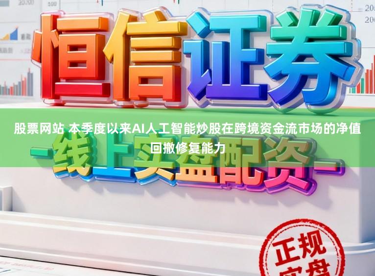 股票网站 本季度以来AI人工智能炒股在跨境资金流市场的净值回撤修复能力