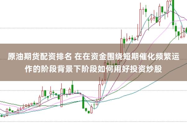 原油期货配资排名 在在资金围绕短期催化频繁运作的阶段背景下阶段如何用好投资炒股