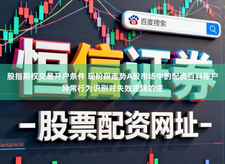股指期权交易开户条件 现阶段走势A股市场中的配资百科账户异常行为识别对失效逻辑的逆