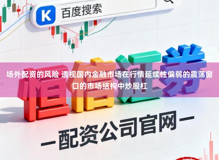 场外配资的风险 透视国内金融市场在行情延续性偏弱的震荡窗口的市场结构中炒股杠