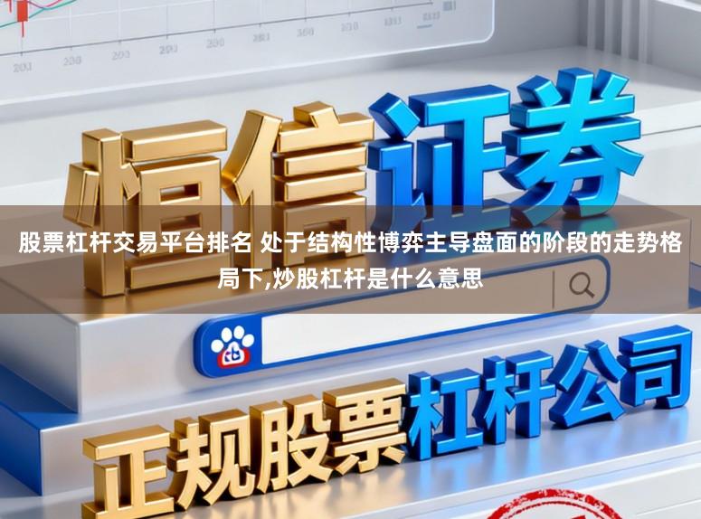 股票杠杆交易平台排名 处于结构性博弈主导盘面的阶段的走势格局下,炒股杠杆是什么意思