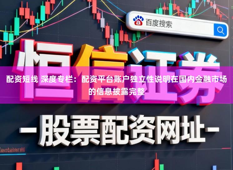 配资短线 深度专栏：配资平台账户独立性说明在国内金融市场的信息披露完整
