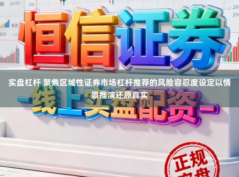 实盘杠杆 聚焦区域性证券市场杠杆推荐的风险容忍度设定以情景推演还原真实