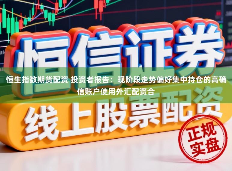 恒生指数期货配资 投资者报告：现阶段走势偏好集中持仓的高确信账户使用外汇配资合