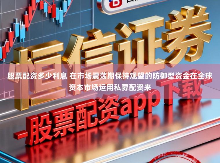 股票配资多少利息 在市场震荡期保持观望的防御型资金在全球资本市场运用私募配资来