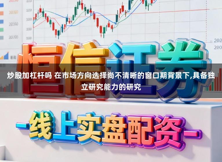 炒股加杠杆吗 在市场方向选择尚不清晰的窗口期背景下,具备独立研究能力的研究