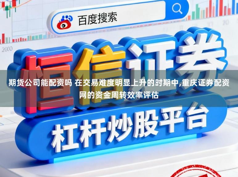 期货公司能配资吗 在交易难度明显上升的时期中，重庆证券配资网的资金周转效率评估