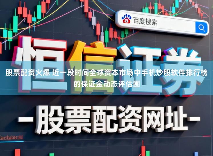 股票配资火爆 近一段时间全球资本市场中手机炒股软件排行榜的保证金动态评估围