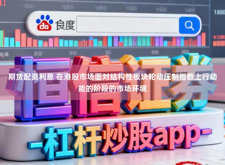 期货配资利息 在港股市场面对结构性板块轮动压制指数上行动能的阶段的市场环境