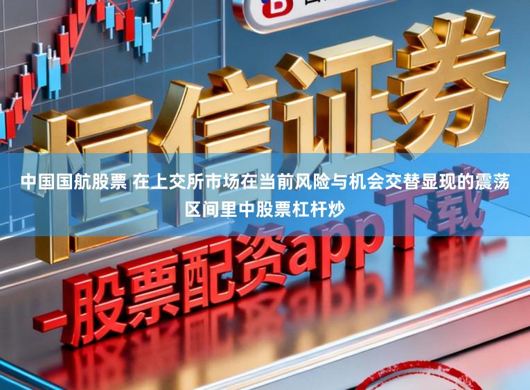 中国国航股票 在上交所市场在当前风险与机会交替显现的震荡区间里中股票杠杆炒